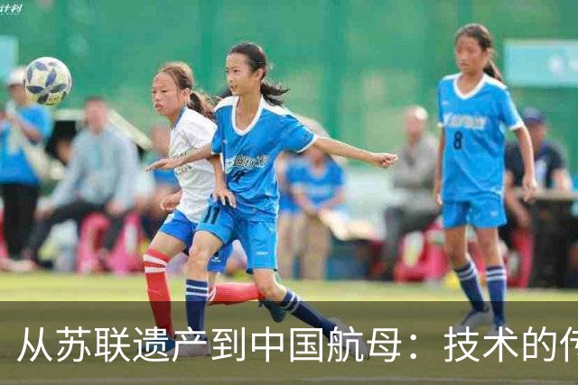 从苏联遗产到中国航母：技术的传承与转变