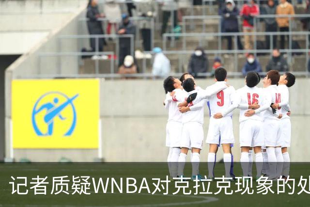 记者质疑WNBA对克拉克现象的处理：球迷行为与球员安全亟待关注