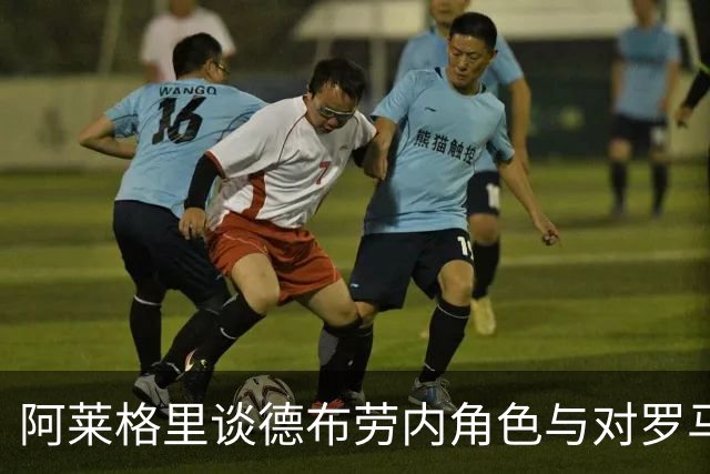 阿莱格里谈德布劳内角色与对罗马比赛的重要性