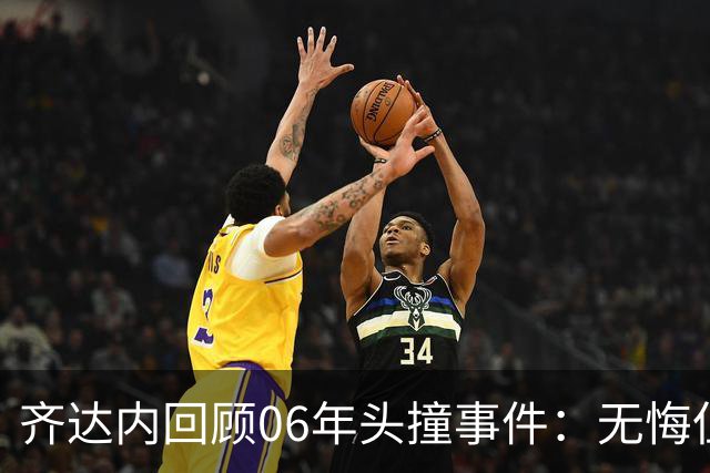 齐达内回顾06年头撞事件：无悔但更关注职业生涯的全貌